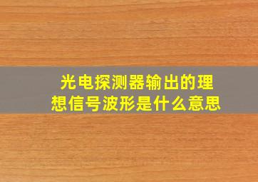 光电探测器输出的理想信号波形是什么意思