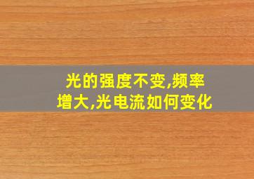 光的强度不变,频率增大,光电流如何变化