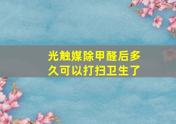 光触媒除甲醛后多久可以打扫卫生了