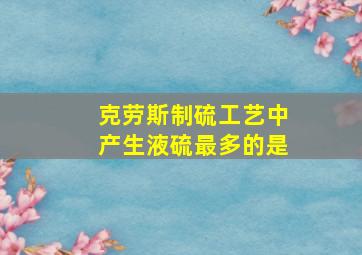 克劳斯制硫工艺中产生液硫最多的是