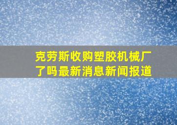 克劳斯收购塑胶机械厂了吗最新消息新闻报道