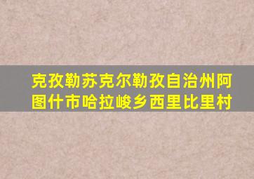 克孜勒苏克尔勒孜自治州阿图什市哈拉峻乡西里比里村