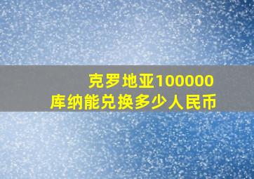 克罗地亚100000库纳能兑换多少人民币