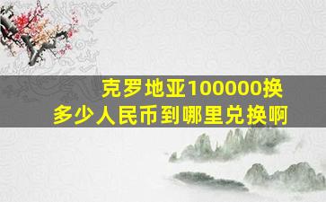 克罗地亚100000换多少人民币到哪里兑换啊