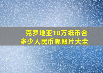 克罗地亚10万纸币合多少人民币呢图片大全