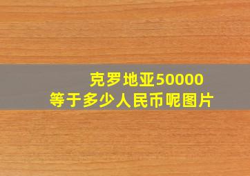 克罗地亚50000等于多少人民币呢图片