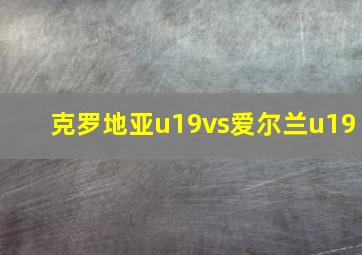 克罗地亚u19vs爱尔兰u19