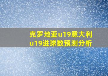 克罗地亚u19意大利u19进球数预测分析