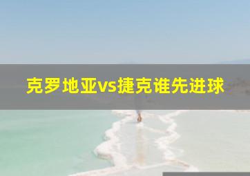 克罗地亚vs捷克谁先进球