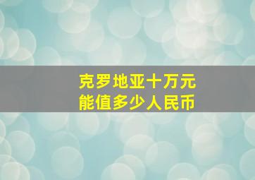 克罗地亚十万元能值多少人民币