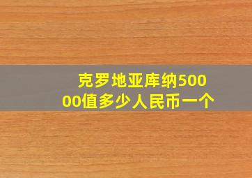 克罗地亚库纳50000值多少人民币一个