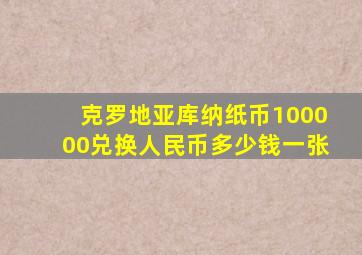 克罗地亚库纳纸币100000兑换人民币多少钱一张