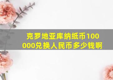 克罗地亚库纳纸币100000兑换人民币多少钱啊