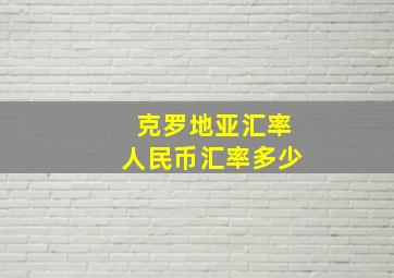 克罗地亚汇率人民币汇率多少