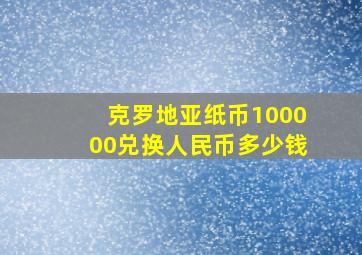 克罗地亚纸币100000兑换人民币多少钱