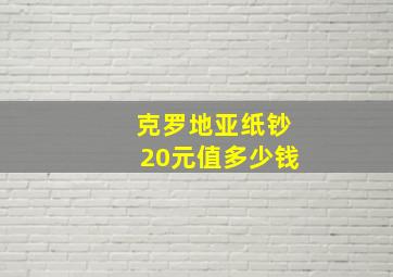 克罗地亚纸钞20元值多少钱