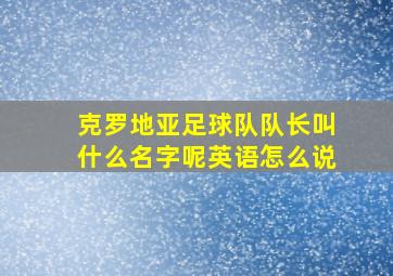 克罗地亚足球队队长叫什么名字呢英语怎么说