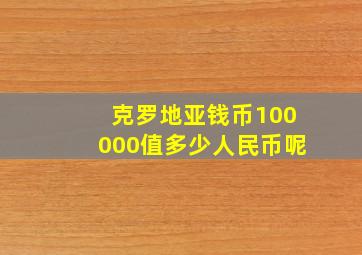 克罗地亚钱币100000值多少人民币呢