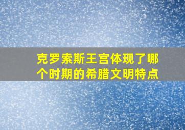 克罗索斯王宫体现了哪个时期的希腊文明特点