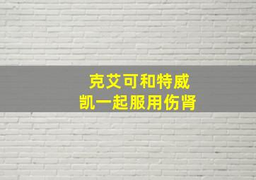 克艾可和特威凯一起服用伤肾