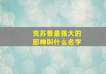 克苏鲁最强大的邪神叫什么名字