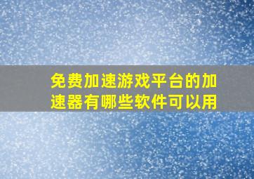 免费加速游戏平台的加速器有哪些软件可以用