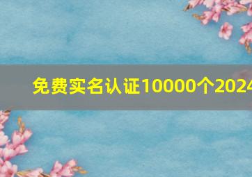 免费实名认证10000个2024