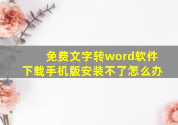 免费文字转word软件下载手机版安装不了怎么办