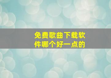 免费歌曲下载软件哪个好一点的