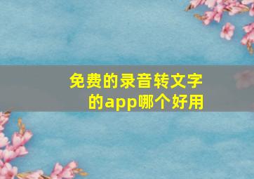 免费的录音转文字的app哪个好用