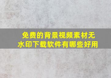 免费的背景视频素材无水印下载软件有哪些好用