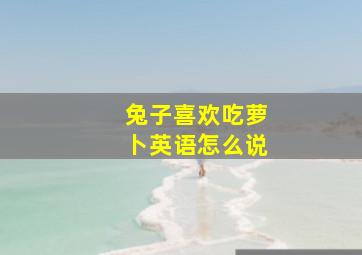 兔子喜欢吃萝卜英语怎么说