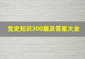 党史知识300题及答案大全