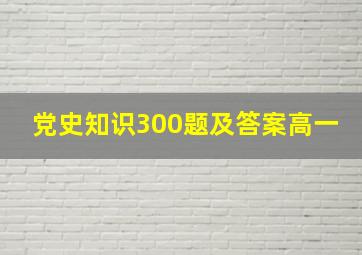 党史知识300题及答案高一