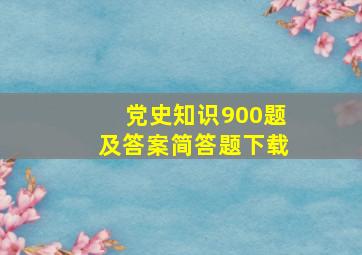 党史知识900题及答案简答题下载