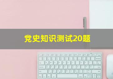 党史知识测试20题