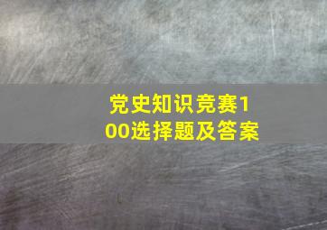 党史知识竞赛100选择题及答案