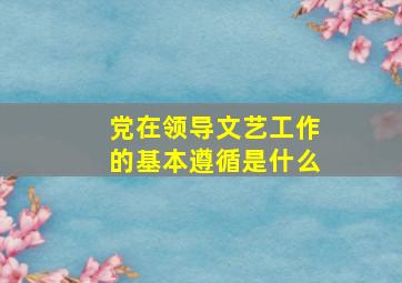 党在领导文艺工作的基本遵循是什么