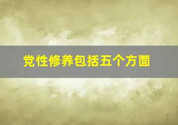 党性修养包括五个方面