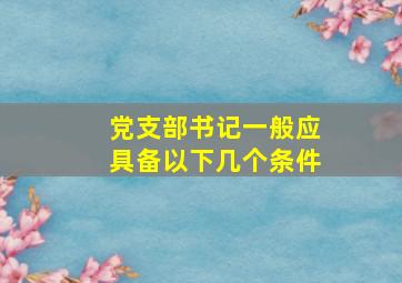 党支部书记一般应具备以下几个条件