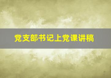 党支部书记上党课讲稿