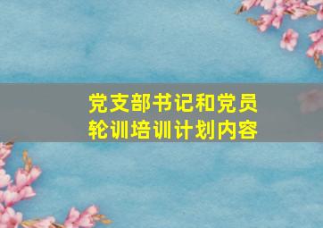 党支部书记和党员轮训培训计划内容