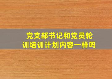 党支部书记和党员轮训培训计划内容一样吗