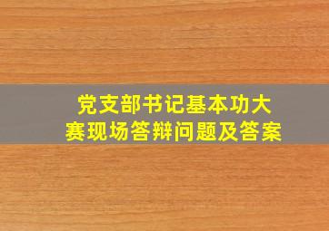 党支部书记基本功大赛现场答辩问题及答案