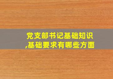 党支部书记基础知识,基础要求有哪些方面