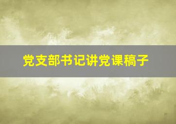 党支部书记讲党课稿子