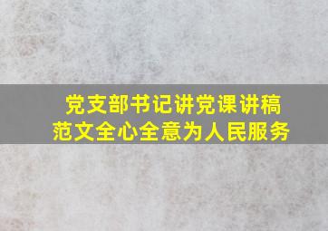 党支部书记讲党课讲稿范文全心全意为人民服务