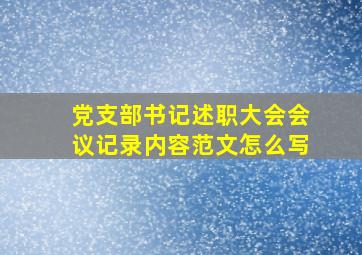 党支部书记述职大会会议记录内容范文怎么写