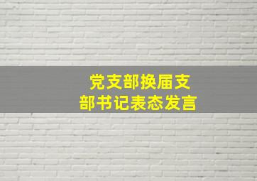 党支部换届支部书记表态发言