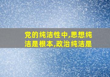 党的纯洁性中,思想纯洁是根本,政治纯洁是